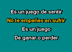 Es un juego de sentir
No te empefies en sufrir

Es un juego

De ganar o perder