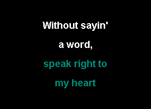 Without sayin'

a word,
speak right to
my heart