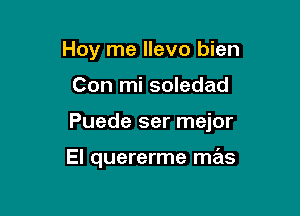 Hoy me llevo bien

Con mi soledad

Puede ser mejor

El quererme mas