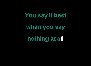 You say it best

when you say

nothing at all