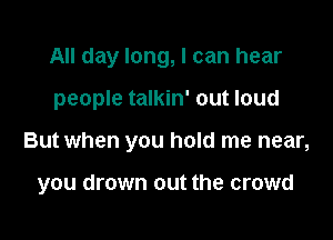 All day long, I can hear
people talkin' out loud

But when you hold me near,

you drown out the crowd