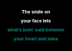 The smile on
your face lets

what's bein' said between

your heart and mine