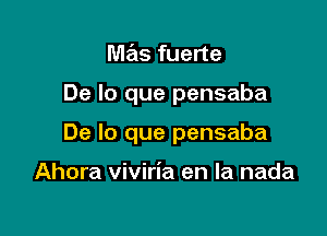 mas fuerte

De lo que pensaba

De lo que pensaba

Ahora viviria en la nada