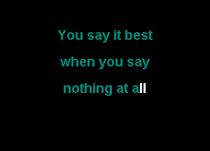 You say it best

when you say

nothing at all