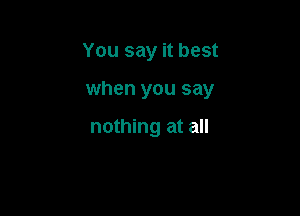 You say it best

when you say

nothing at all