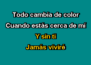 Todo cambia de color
Cuando estas cerca de mi

Y sin ti

Jamas vivirt'a