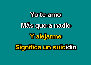 Yo te amo

mas que a nadie

Y alejarme

Signit'lca un suicidio