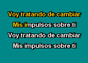 Voy tratando de cambiar
Mis impulsos sobre ti
Voy tratando de cambiar

Mis impulsos sobre ti