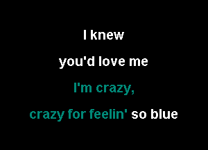 I knew

you'd love me

I'm crazy,

crazy for feelin' so blue