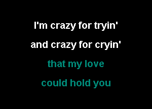 I'm crazy for tryin'

and crazy for cryin'

that my love

could hold you