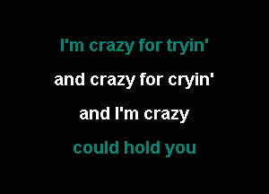 I'm crazy for tryin'

and crazy for cryin'

and I'm crazy

could hold you