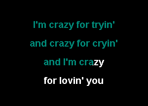 I'm crazy for tryin'

and crazy for cryin'

and I'm crazy

for lovin' you