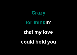 Crazy
for thinkin'

that my love

could hold you