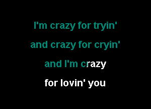 I'm crazy for tryin'

and crazy for cryin'

and I'm crazy

for lovin' you