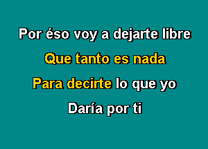 For (250 voy a dejarte libre

Que tanto es nada

Para decirte lo que yo

Daria por ti