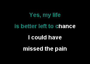 Yes, my life
is better left to chance

I could have

missed the pain