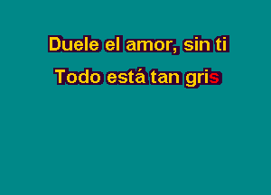 Duele el amor, sin ti

Todo esta tan gri