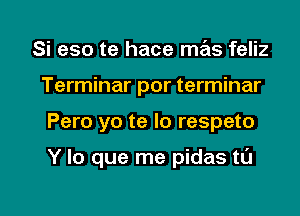 Si eso te hace mas feliz
Terminar por terminar

Pero yo te lo respeto

Y lo que me pidas ta

g