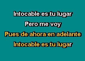 lntocable es tu lugar
Pero me voy

Pues de ahora en adelante

lntocable es tu lugar
