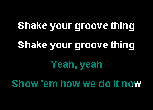 Shake your groove thing

Shake your groove thing
Yeah, yeah

Show 'em how we do it now