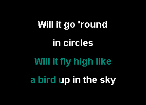 Will it go 'round
in circles

Will it ny high like

a bird up in the sky