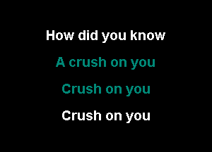 How did you know
A crush on you

Crush on you

Crush on you
