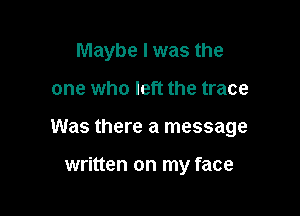 Maybe I was the

one who left the trace
Was there a message

written on my face