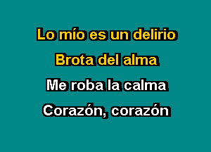 Lo mio es un delirio
Brota del alma

Me roba la calma

Corazc'm, corazdn