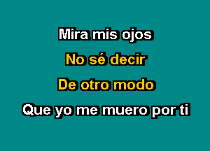 Mira mis ojos
No sc'a decir

De otro modo

Que yo me muero por ti