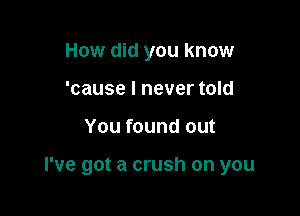 How did you know
'cause I never told

You found out

I've got a crush on you