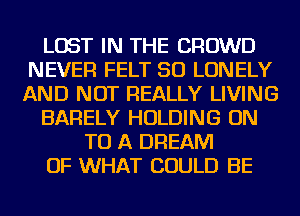 LOST IN THE CROWD
NEVER FELT SO LONELY
AND NOT REALLY LIVING

BARELY HOLDING ON

TO A DREAM
OF WHAT COULD BE