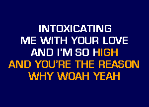 INTOXICATING
ME WITH YOUR LOVE
AND I'M 50 HIGH
AND YOU'RE THE REASON
WHY WOAH YEAH