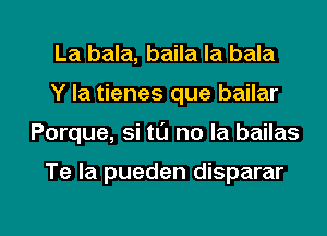 La bala, baila la bala
Y la tienes que bailar

Porque, si tL'J no la bailas

Te la pueden disparar

g