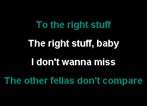 To the right stuff

The right stuff, baby

I don't wanna miss

The other fellas don't compare