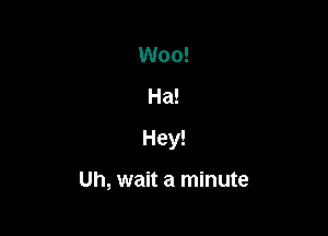 Ha!

Hey!

Uh, wait a minute