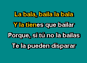La bala, baila la bala
Y la tienes que bailar

Porque, si tL'J no la bailas

Te la pueden disparar

g