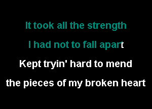 It took all the strength
I had not to fall apart
Kept tryin' hard to mend

the pieces of my broken heart