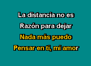 La distancia no es

Razbn para dejar

Nada mas puedo

Pensar en ti, mi amor