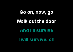 Go on, now, go

Walk out the door
And I'll survive

I will survive, oh