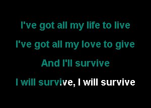 I've got all my life to live

I've got all my love to give

And I'll survive

I will survive, I will survive
