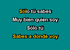 Sdlo tl'J sabes
Muy bien quien soy

Sblo tL'J

Sabes a donde voy