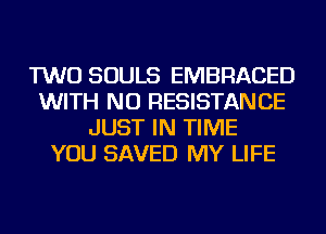 TWO SOULS EMBRACED
WITH NO RESISTANCE
JUST IN TIME
YOU SAVED MY LIFE