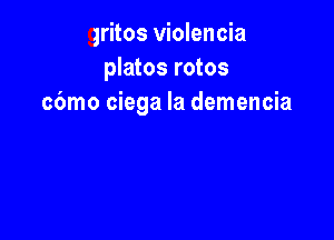 gritos violencia
platos rotos
cbmo ciega la demencia