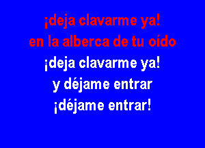 ideja clavarme ya!

y d(ejame entrar
idt'ejame entrar!