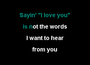 Sayin' I love you

is not the words
I want to hear

from you