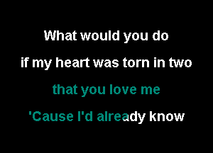 What would you do
if my heart was torn in two

that you love me

'Cause I'd already know