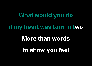 What would you do

if my heart was torn in two
More than words

to show you feel