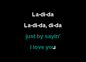 La-di-da
La-di-da, di-da

just by sayin'

I love you