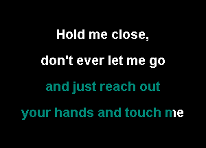 Hold me close,

don't ever let me go

and just reach out

your hands and touch me