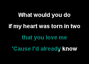 What would you do
if my heart was torn in two

that you love me

'Cause I'd already know